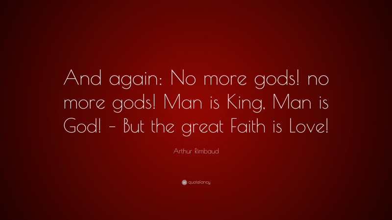 Arthur Rimbaud Quote: “And again: No more gods! no more gods! Man is King, Man is God! – But the great Faith is Love!”