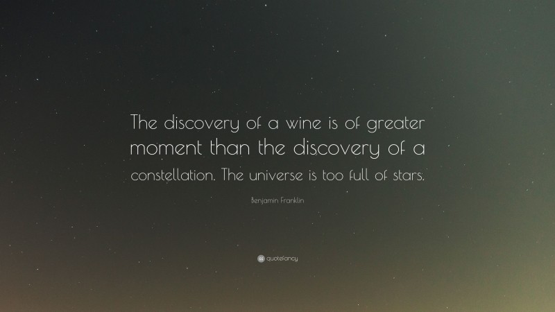 Benjamin Franklin Quote: “The discovery of a wine is of greater moment than the discovery of a constellation. The universe is too full of stars.”