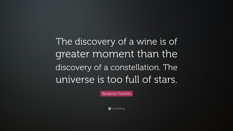 Benjamin Franklin Quote: “The discovery of a wine is of greater moment than the discovery of a constellation. The universe is too full of stars.”