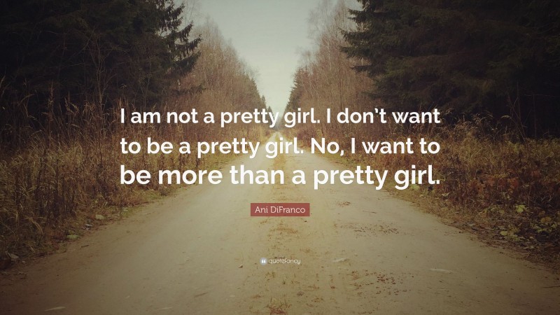 Ani DiFranco Quote: “I am not a pretty girl. I don’t want to be a pretty girl. No, I want to be more than a pretty girl.”