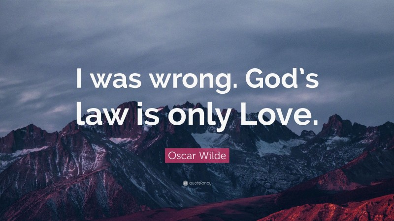 Oscar Wilde Quote: “I was wrong. God’s law is only Love.”