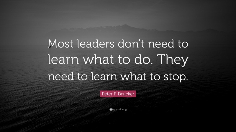 Peter F. Drucker Quote: “Most leaders don’t need to learn what to do. They need to learn what to stop.”