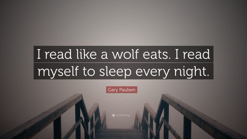 Gary Paulsen Quote: “I read like a wolf eats. I read myself to sleep every night.”