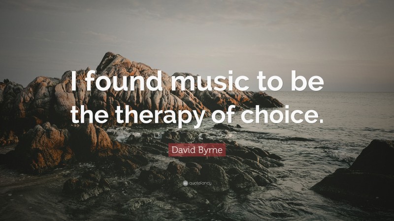 David Byrne Quote: “I found music to be the therapy of choice.”