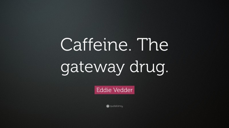 Eddie Vedder Quote: “Caffeine. The gateway drug.”
