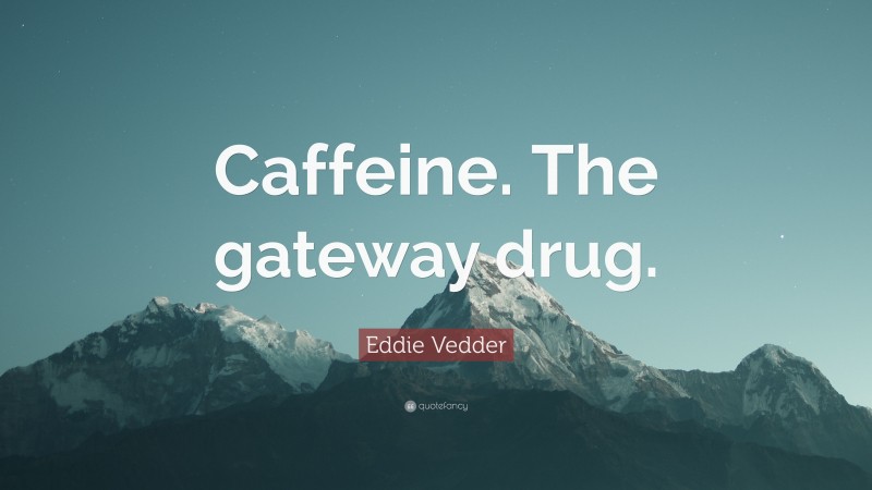 Eddie Vedder Quote: “Caffeine. The gateway drug.”