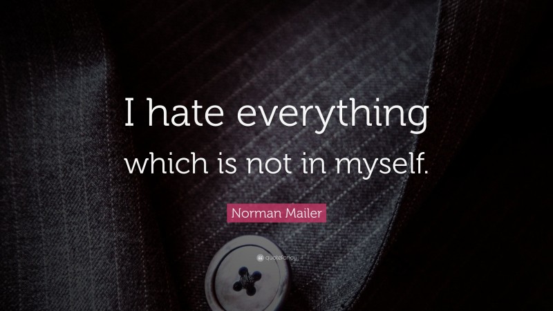 Norman Mailer Quote: “I hate everything which is not in myself.”