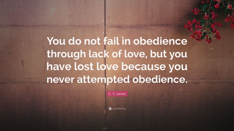 C. S. Lewis Quote: “You do not fail in obedience through lack of love, but you have lost love because you never attempted obedience.”