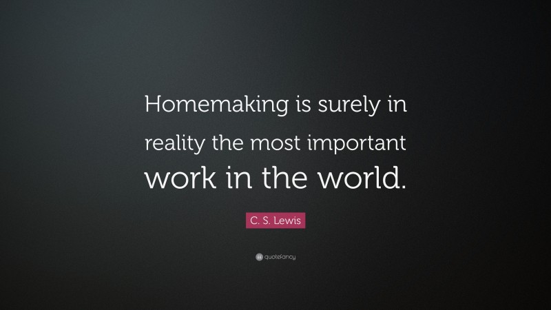 C. S. Lewis Quote: “Homemaking is surely in reality the most important work in the world.”