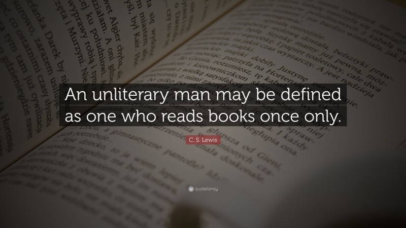 C. S. Lewis Quote: “An unliterary man may be defined as one who reads books once only.”