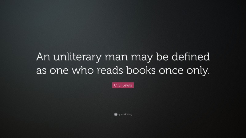 C. S. Lewis Quote: “An unliterary man may be defined as one who reads books once only.”