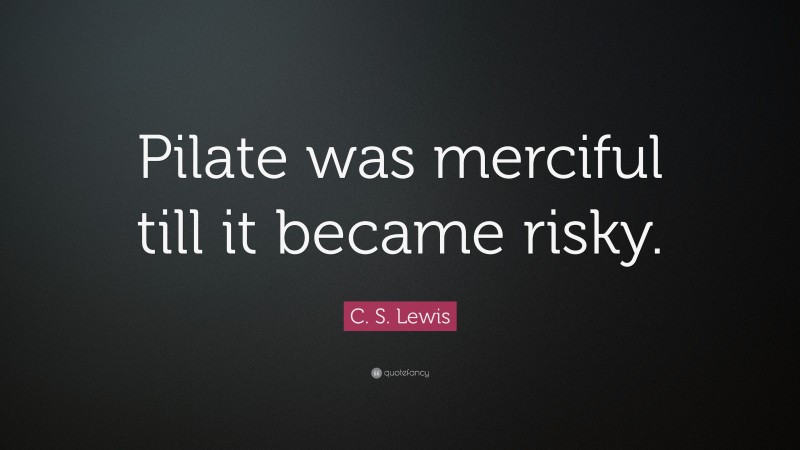 C. S. Lewis Quote: “Pilate was merciful till it became risky.”