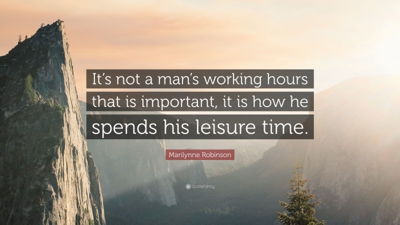 Marilynne Robinson Quote: “It’s not a man’s working hours that is important, it is how he spends his leisure time.”