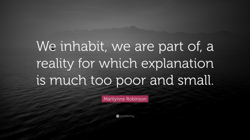Marilynne Robinson Quote: “We inhabit, we are part of, a reality for which explanation is much too poor and small.”