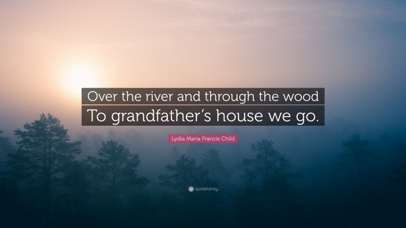 Lydia Maria Francis Child Quote: “Over the river and through the wood To grandfather’s house we go.”