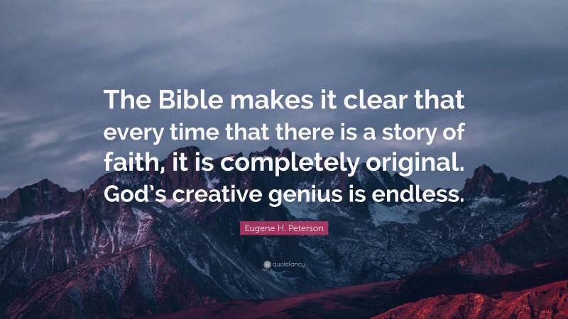 Eugene H. Peterson Quote: “The Bible makes it clear that every time that there is a story of faith, it is completely original. God’s creative genius is endless.”