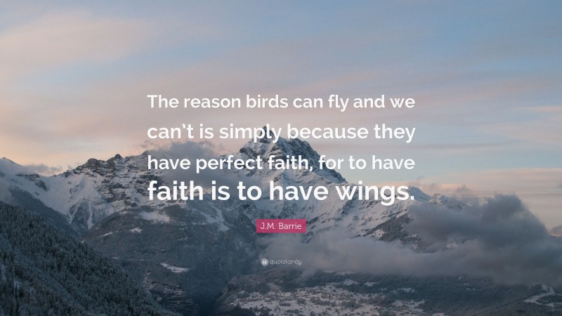 J.M. Barrie Quote: “The reason birds can fly and we can’t is simply because they have perfect faith, for to have faith is to have wings.”