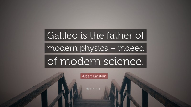Albert Einstein Quote: “Galileo is the father of modern physics – indeed of modern science.”