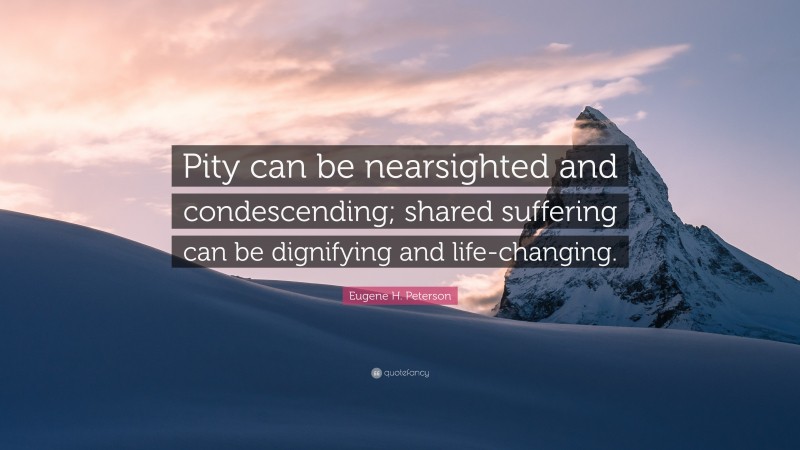 Eugene H. Peterson Quote: “Pity can be nearsighted and condescending; shared suffering can be dignifying and life-changing.”