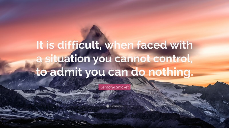 Lemony Snicket Quote: “It is difficult, when faced with a situation you cannot control, to admit you can do nothing.”