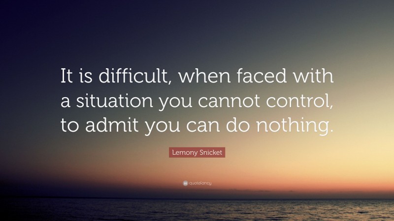 Lemony Snicket Quote: “It is difficult, when faced with a situation you cannot control, to admit you can do nothing.”