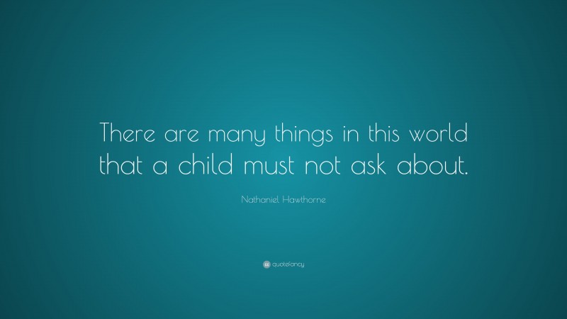 Nathaniel Hawthorne Quote: “There are many things in this world that a child must not ask about.”