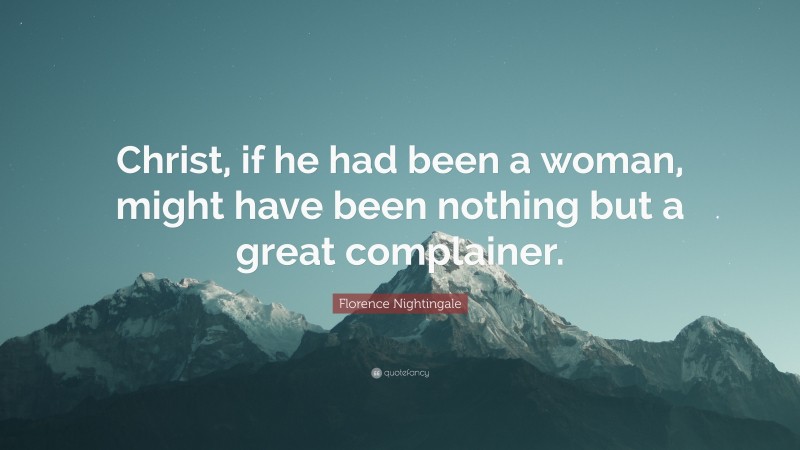 Florence Nightingale Quote: “Christ, if he had been a woman, might have been nothing but a great complainer.”