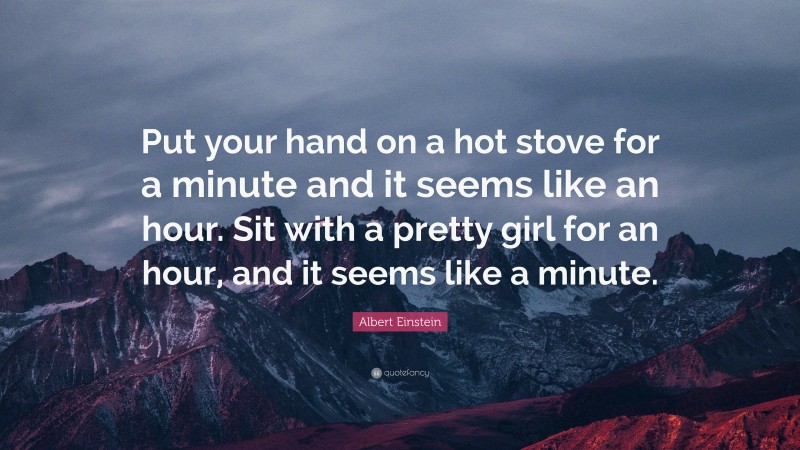 Albert Einstein Quote: “Put your hand on a hot stove for a minute and it seems like an hour. Sit with a pretty girl for an hour, and it seems like a minute.”
