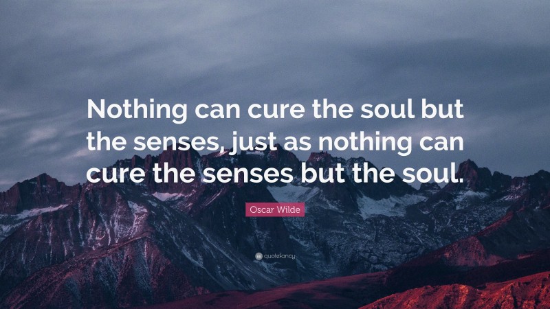Oscar Wilde Quote: “Nothing can cure the soul but the senses, just as nothing can cure the senses but the soul.”