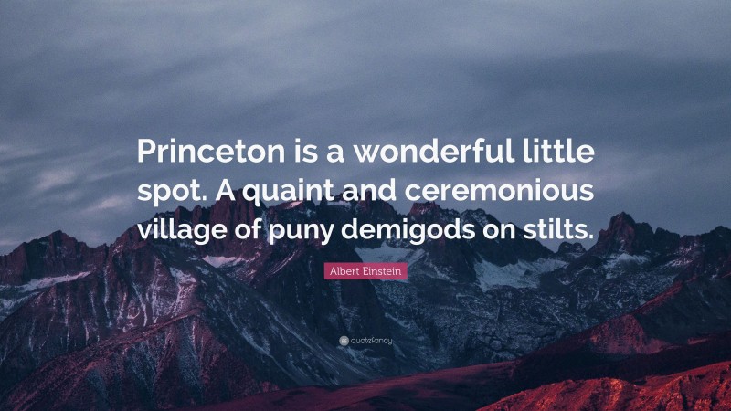 Albert Einstein Quote: “Princeton is a wonderful little spot. A quaint and ceremonious village of puny demigods on stilts.”