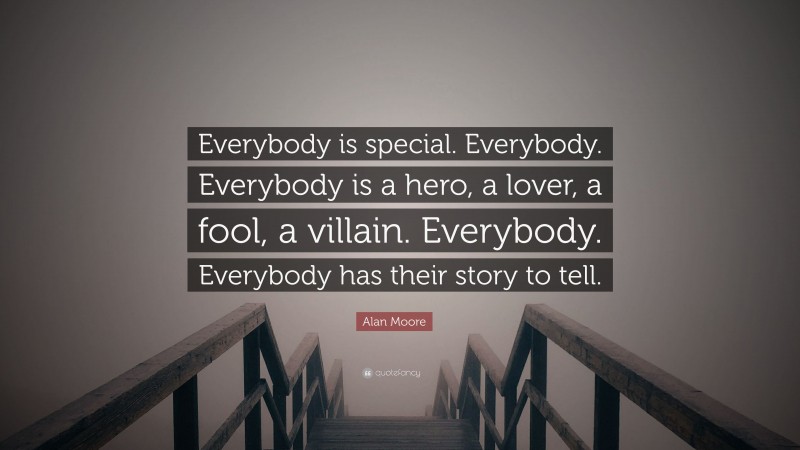 Alan Moore Quote: “Everybody is special. Everybody. Everybody is a hero, a lover, a fool, a villain. Everybody. Everybody has their story to tell.”