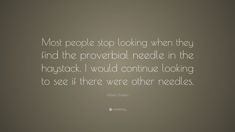 Albert Einstein Quote: “Most people stop looking when they find the proverbial needle in the haystack. I would continue looking to see if there were other needles.”