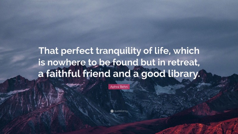 Aphra Behn Quote: “That perfect tranquility of life, which is nowhere to be found but in retreat, a faithful friend and a good library.”