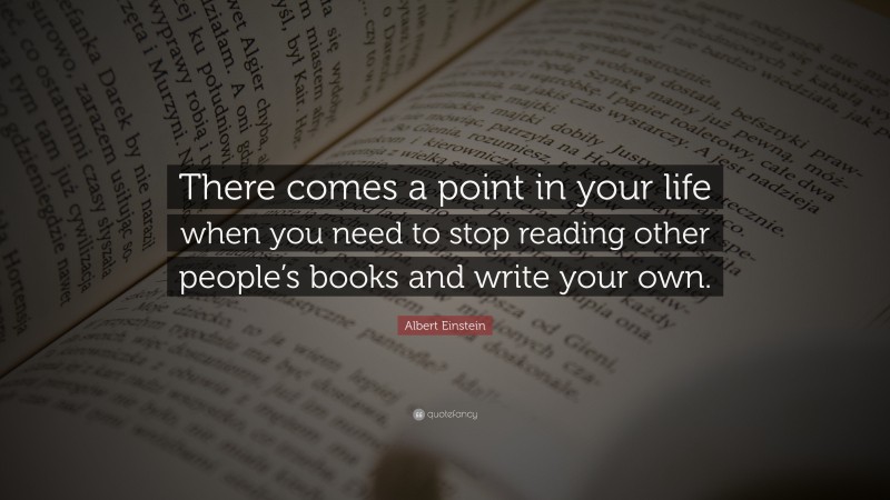Albert Einstein Quote: “There comes a point in your life when you need to stop reading other people’s books and write your own.”