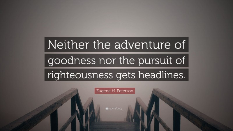 Eugene H. Peterson Quote: “Neither the adventure of goodness nor the pursuit of righteousness gets headlines.”