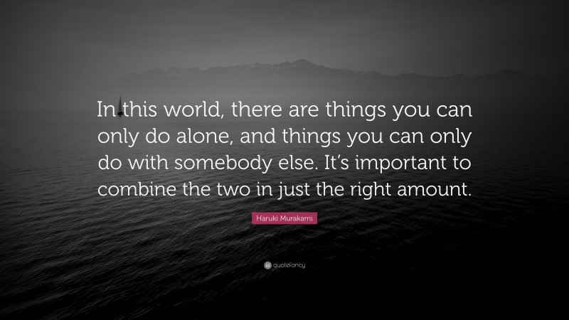 Haruki Murakami Quote: “In this world, there are things you can only do alone, and things you can only do with somebody else. It’s important to combine the two in just the right amount.”