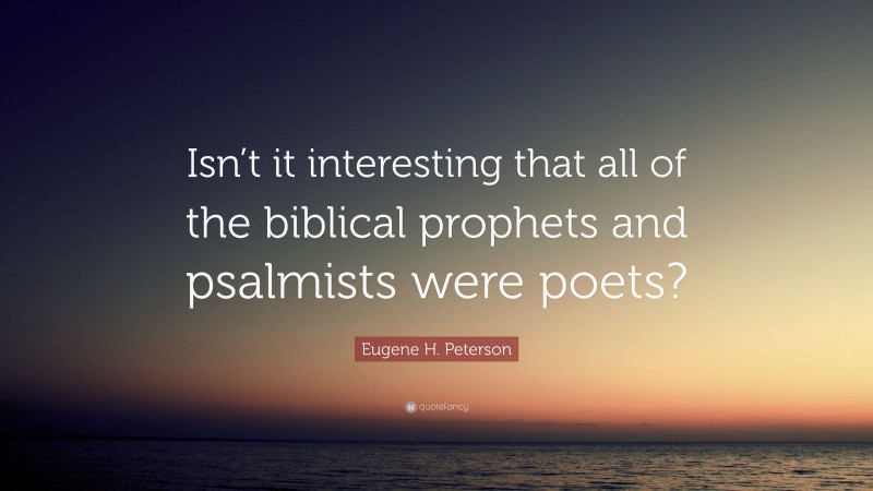 Eugene H. Peterson Quote: “Isn’t it interesting that all of the biblical prophets and psalmists were poets?”