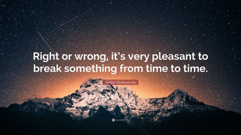 Fyodor Dostoyevsky Quote: “Right or wrong, it’s very pleasant to break something from time to time.”