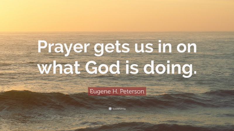 Eugene H. Peterson Quote: “Prayer gets us in on what God is doing.”