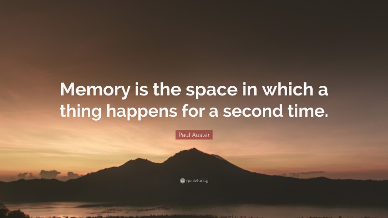 Paul Auster Quote: “Memory is the space in which a thing happens for a second time.”