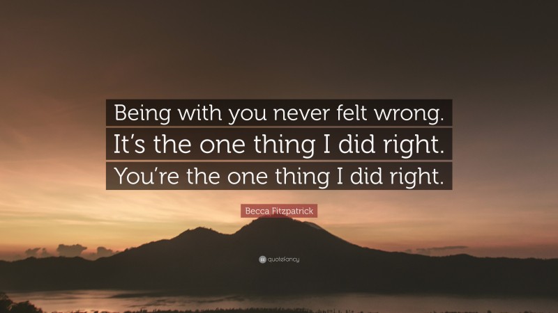 Becca Fitzpatrick Quote: “Being with you never felt wrong. It’s the one thing I did right. You’re the one thing I did right.”