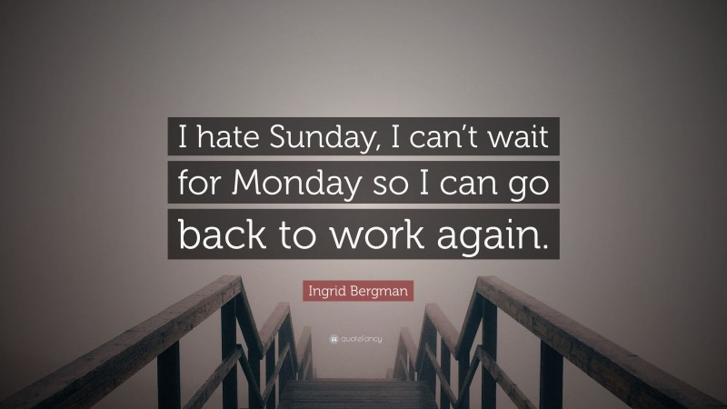 Ingrid Bergman Quote: “I hate Sunday, I can’t wait for Monday so I can go back to work again.”