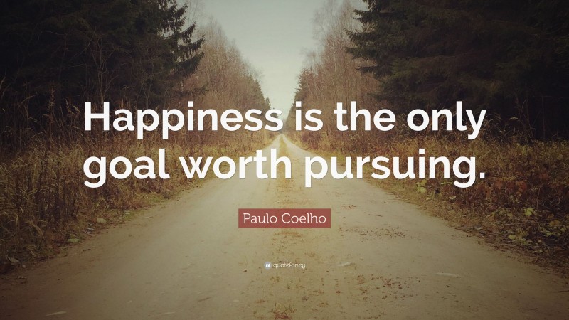 Paulo Coelho Quote: “Happiness is the only goal worth pursuing.”
