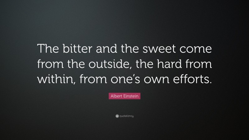Albert Einstein Quote: “The bitter and the sweet come from the outside, the hard from within, from one’s own efforts.”