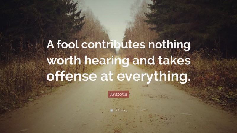 Aristotle Quote: “A fool contributes nothing worth hearing and takes offense at everything.”