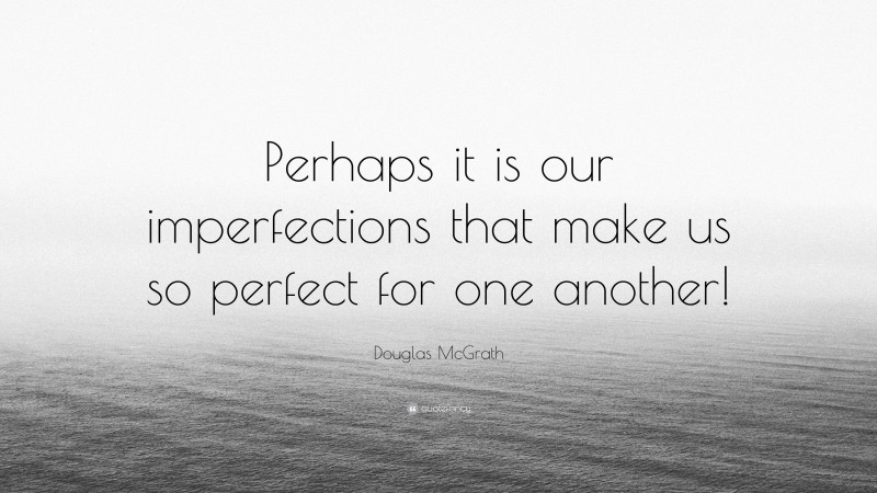Douglas McGrath Quote: “Perhaps it is our imperfections that make us so perfect for one another!”