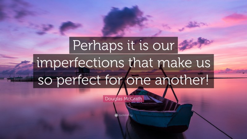 Douglas McGrath Quote: “Perhaps it is our imperfections that make us so perfect for one another!”