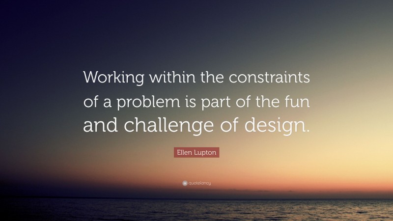 Ellen Lupton Quote: “Working within the constraints of a problem is part of the fun and challenge of design.”