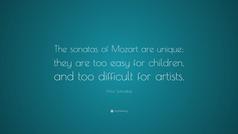 Artur Schnabel Quote: “The sonatas of Mozart are unique; they are too easy for children, and too difficult for artists.”