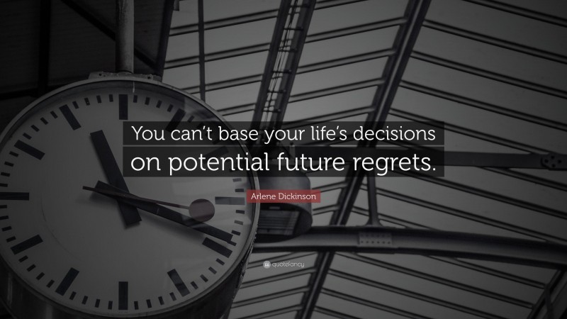 Arlene Dickinson Quote: “You can’t base your life’s decisions on potential future regrets.”